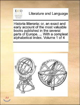 Historia litteraria: or, an exact and early account of the most valuable books published in the several parts of Europe. ... With a complea