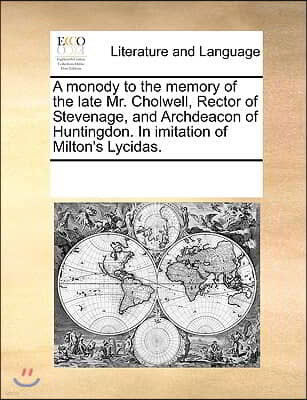 A monody to the memory of the late Mr. Cholwell, Rector of Stevenage, and Archdeacon of Huntingdon. In imitation of Milton's Lycidas.