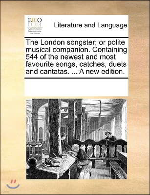 The London songster; or polite musical companion. Containing 544 of the newest and most favourite songs, catches, duets and cantatas. ... A new editio