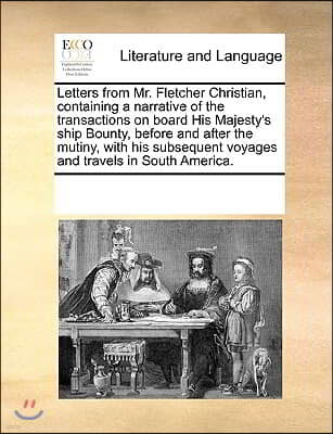 Letters from Mr. Fletcher Christian, Containing a Narrative of the Transactions on Board His Majesty's Ship Bounty, Before and After the Mutiny, with