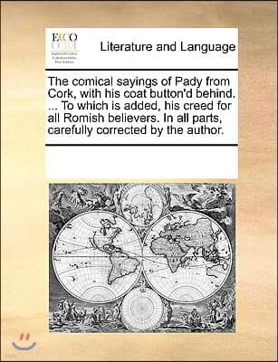 The comical sayings of Pady from Cork, with his coat button'd behind. ... To which is added, his creed for all Romish believers. In all parts, careful