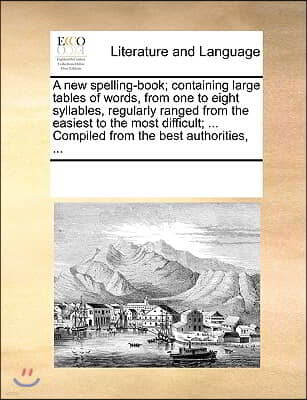 A   New Spelling-Book; Containing Large Tables of Words, from One to Eight Syllables, Regularly Ranged from the Easiest to the Most Difficult; ... Com