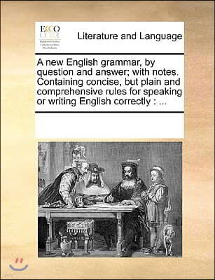 A new English grammar, by question and answer; with notes. Containing concise, but plain and comprehensive rules for speaking or writing English corre