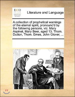 A collection of prophetical warnings of the eternal spirit, pronounc'd by the following persons, viz. Mary Aspinal, Mary Beer, aged 13. Thom. Dutton,