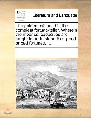 The golden cabinet. Or, the compleat fortune-teller. Wherein the meanest capacities are taught to understand their good or bad fortunes, ...