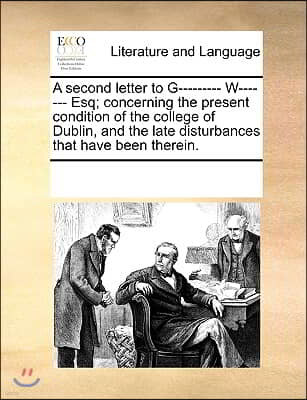 A second letter to G--------- W------- Esq; concerning the present condition of the college of Dublin, and the late disturbances that have been therei