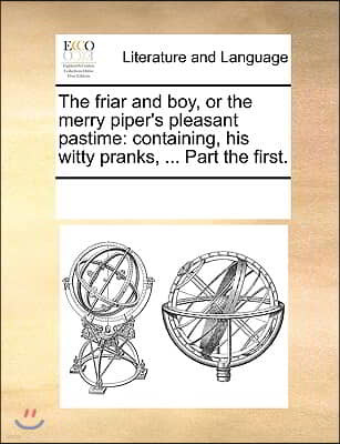 The friar and boy, or the merry piper's pleasant pastime: containing, his witty pranks, ... Part the first.