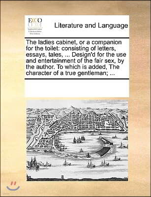 The ladies cabinet, or a companion for the toilet: consisting of letters, essays, tales, ... Design'd for the use and entertainment of the fair sex, b