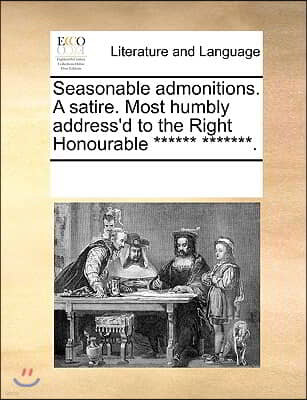 Seasonable admonitions. A satire. Most humbly address'd to the Right Honourable ****** *******.