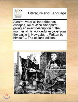 A narrative of all the robberies, escapes, &c of John Sheppard: giving an exact description of the manner of his wonderful escape from the castle in N