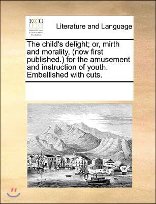 The child's delight; or, mirth and morality, (now first published.) for the amusement and instruction of youth. Embellished with cuts.