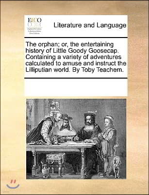 The Orphan; Or, the Entertaining History of Little Goody Goosecap. Containing a Variety of Adventures Calculated to Amuse and Instruct the Lilliputian