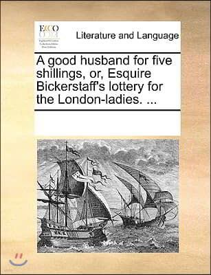 A good husband for five shillings, or, Esquire Bickerstaff's lottery for the London-ladies. ...