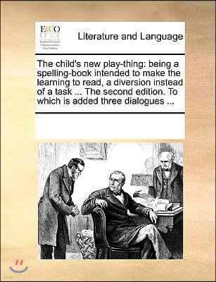 The Child's New Play-Thing: Being a Spelling-Book Intended to Make the Learning to Read, a Diversion Instead of a Task ... the Second Edition. to