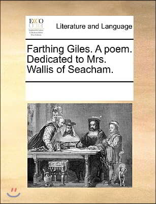 Farthing Giles. A poem. Dedicated to Mrs. Wallis of Seacham.