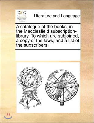 A catalogue of the books, in the Macclesfield subscription-library. To which are subjoined, a copy of the laws, and a list of the subscribers.