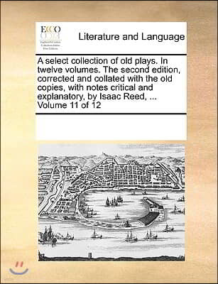 A select collection of old plays. In twelve volumes. The second edition, corrected and collated with the old copies, with notes critical and explanato