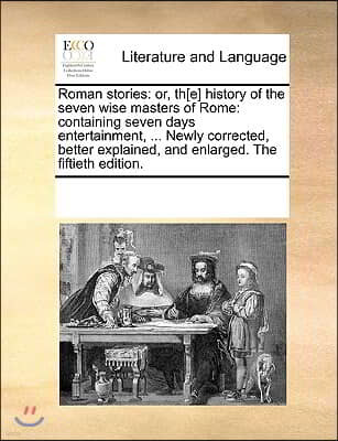 Roman stories: or, th[e] history of the seven wise masters of Rome: containing seven days entertainment, ... Newly corrected, better