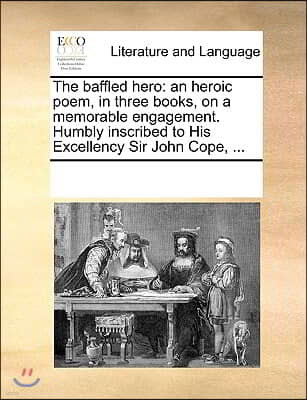 The baffled hero: an heroic poem, in three books, on a memorable engagement. Humbly inscribed to His Excellency Sir John Cope, ...