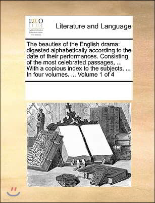 The beauties of the English drama: digested alphabetically according to the date of their performances. Consisting of the most celebrated passages, ..