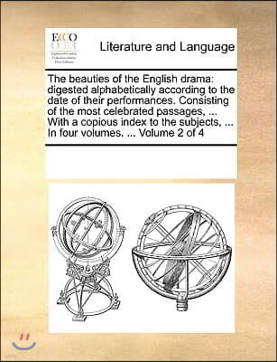 The beauties of the English drama: digested alphabetically according to the date of their performances. Consisting of the most celebrated passages, ..