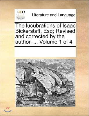 The lucubrations of Isaac Bickerstaff, Esq; Revised and corrected by the author. ... Volume 1 of 4