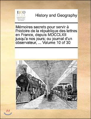 Memoires secrets pour servir a l'histoire de la republique des lettres en France, depuis MDCCLXII jusqu'a nos jours; ou journal d'un observateur, ...