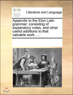 Appendix to the Eton Latin grammar: consisting of explanatory notes, and other useful additions to that valuable work. ...