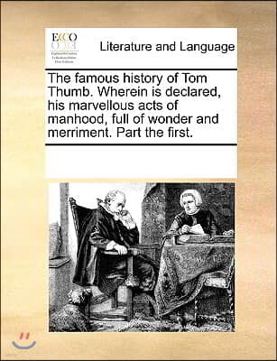 The famous history of Tom Thumb. Wherein is declared, his marvellous acts of manhood, full of wonder and merriment. Part the first.