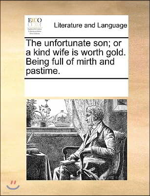 The unfortunate son; or a kind wife is worth gold. Being full of mirth and pastime.