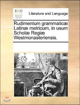 Rudimentum grammaticæ Latinæ metricum, in usum Scholæ Regiæ Westmonasteriensis.