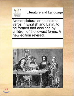 Nomenclatura: or nouns and verbs in English and Latin, to be formed and declined by children of the lowest forms. A new edition revi