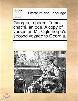 Georgia, a poem. Tomo chachi, an ode. A copy of verses on Mr. Oglethorpe's second voyage to Georgia.