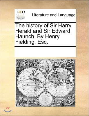 The history of Sir Harry Herald and Sir Edward Haunch. By Henry Fielding, Esq.