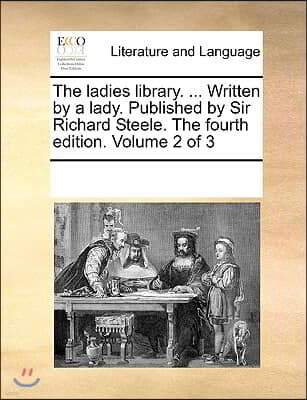 The ladies library. ... Written by a lady. Published by Sir Richard Steele. The fourth edition. Volume 2 of 3