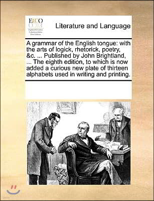 A grammar of the English tongue: with the arts of logick, rhetorick, poetry, &c. ... Published by John Brightland, ... The eighth edition, to which is