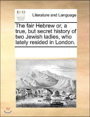 The fair Hebrew or, a true, but secret history of two Jewish ladies, who lately resided in London.