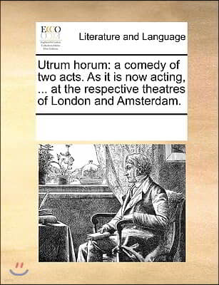 Utrum horum: a comedy of two acts. As it is now acting, ... at the respective theatres of London and Amsterdam.