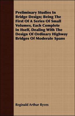 Preliminary Studies In Bridge Design; Being The First Of A Series Of Small Volumes, Each Complete In Itself, Dealing With The Design Of Ordinary Highway Bridges Of Moderate Spans