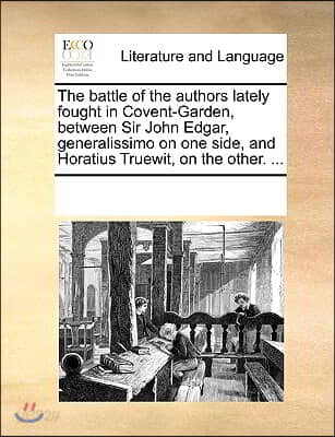 The battle of the authors lately fought in Covent-Garden, between Sir John Edgar, generalissimo on one side, and Horatius Truewit, on the other. ...