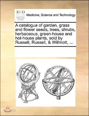 A   Catalogue of Garden, Grass and Flower Seeds, Trees, Shrubs, Herbaceous, Green-House and Hot-House Plants, Sold by Russell, Russell, & Willmott, ..