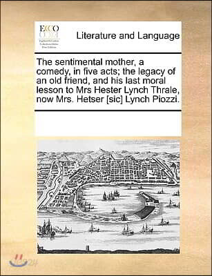 The Sentimental Mother, a Comedy, in Five Acts; The Legacy of an Old Friend, and His Last Moral Lesson to Mrs Hester Lynch Thrale, Now Mrs. Hetser [Si