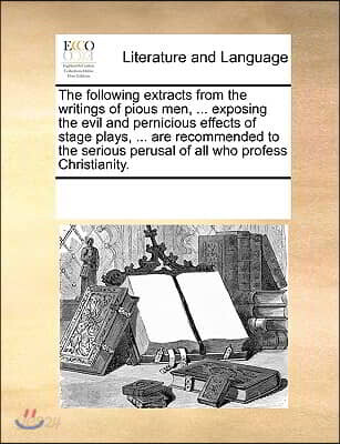 The following extracts from the writings of pious men, ... exposing the evil and pernicious effects of stage plays, ... are recommended to the serious