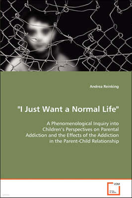 "I Just Want a Normal Life" A Phenomenological Inquiry into Children's Perspectives on Parental Addiction and the Effects of the Addiction in the Pare