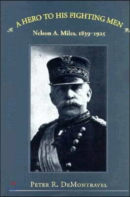 A Hero to His Fighting Men: Nelson A. Miles, 1839-1925