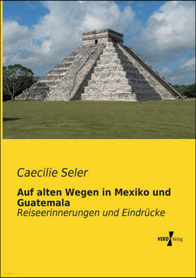 Auf alten Wegen in Mexiko und Guatemala: Reiseerinnerungen und Eindr?cke