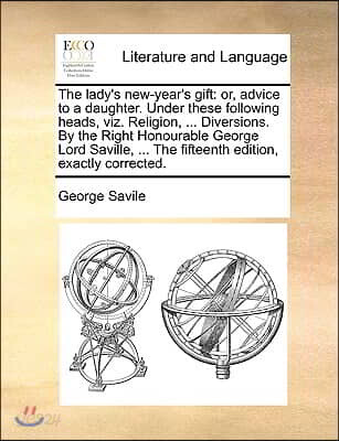 The lady's new-year's gift: or, advice to a daughter. Under these following heads, viz. Religion, ... Diversions. By the Right Honourable George L