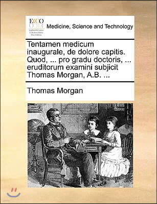 Tentamen medicum inaugurale, de dolore capitis. Quod, ... pro gradu doctoris, ... eruditorum examini subjicit Thomas Morgan, A.B. ...