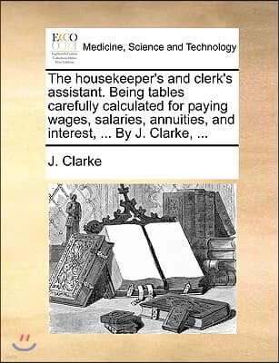 The housekeeper's and clerk's assistant. Being tables carefully calculated for paying wages, salaries, annuities, and interest, ... By J. Clarke, ...