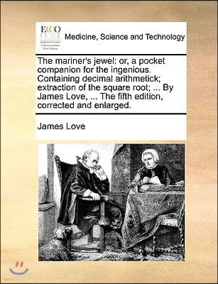 The Mariner's Jewel: Or, a Pocket Companion for the Ingenious. Containing Decimal Arithmetick; Extraction of the Square Root; ... by James